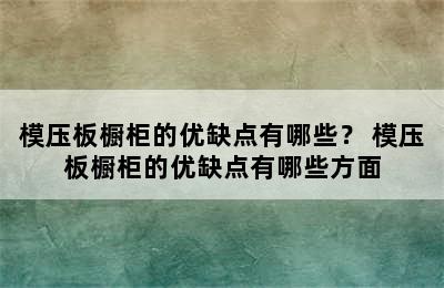 模压板橱柜的优缺点有哪些？ 模压板橱柜的优缺点有哪些方面